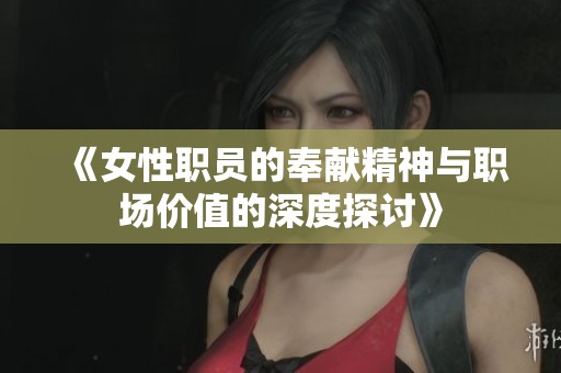 《女性职员的奉献精神与职场价值的深度探讨》