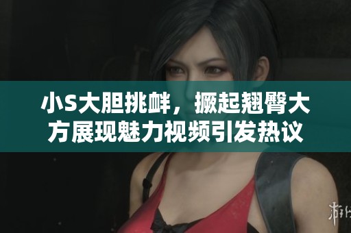 小S大胆挑衅，撅起翘臀大方展现魅力视频引发热议