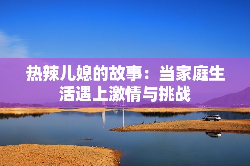 热辣儿媳的故事：当家庭生活遇上激情与挑战