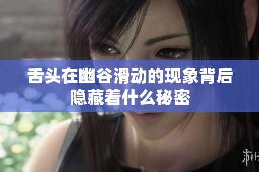 舌头在幽谷滑动的现象背后隐藏着什么秘密