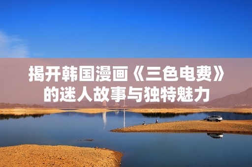 揭开韩国漫画《三色电费》的迷人故事与独特魅力