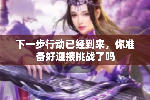 下一步行动已经到来，你准备好迎接挑战了吗