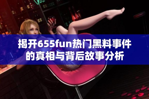 揭开655fun热门黑料事件的真相与背后故事分析