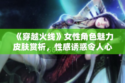 《穿越火线》女性角色魅力皮肤赏析，性感诱惑令人心动
