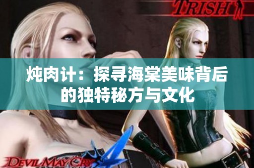 炖肉计：探寻海棠美味背后的独特秘方与文化