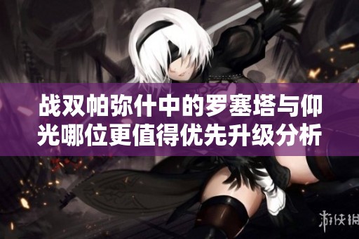 战双帕弥什中的罗塞塔与仰光哪位更值得优先升级分析