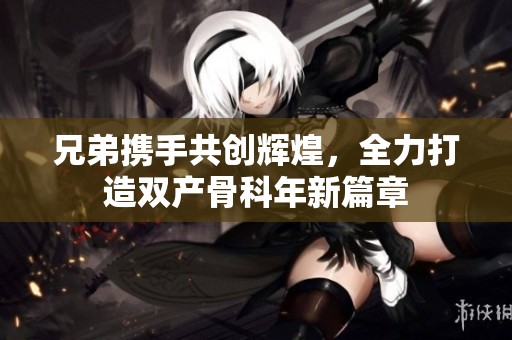 兄弟携手共创辉煌，全力打造双产骨科年新篇章