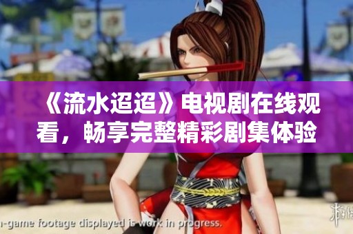 《流水迢迢》电视剧在线观看，畅享完整精彩剧集体验！