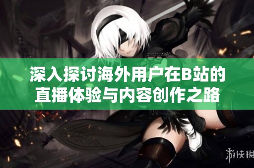 深入探讨海外用户在B站的直播体验与内容创作之路