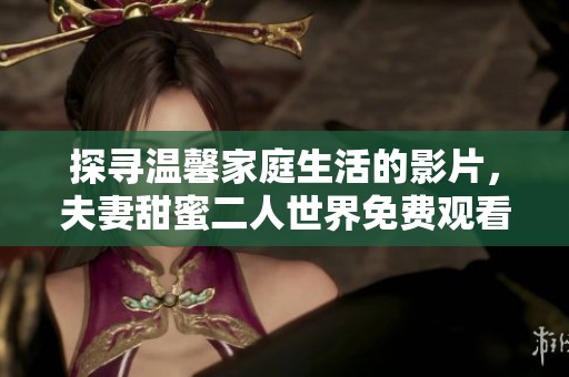 探寻温馨家庭生活的影片，夫妻甜蜜二人世界免费观看