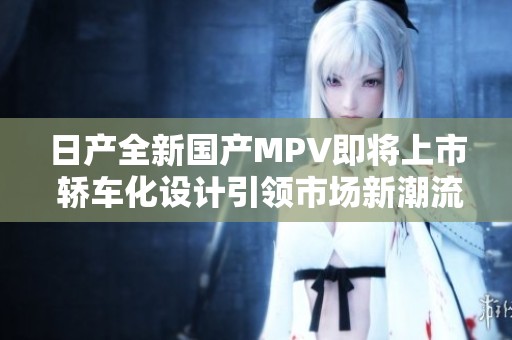 日产全新国产MPV即将上市 轿车化设计引领市场新潮流
