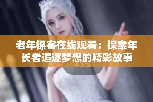 老年镖客在线观看：探索年长者追逐梦想的精彩故事