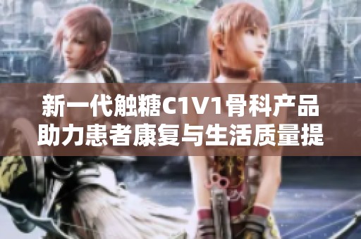 新一代触糖C1V1骨科产品助力患者康复与生活质量提升