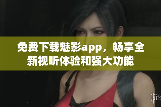 免费下载魅影app，畅享全新视听体验和强大功能