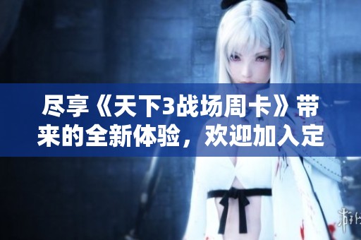 尽享《天下3战场周卡》带来的全新体验，欢迎加入定乾坤新服！
