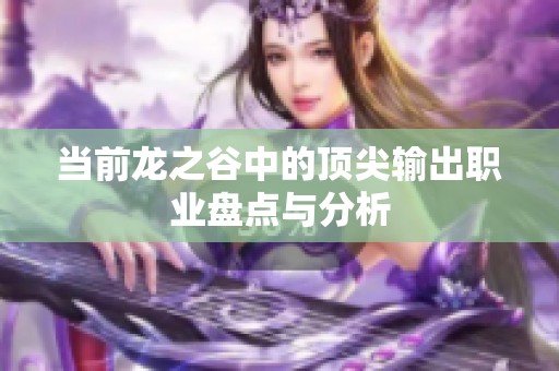 当前龙之谷中的顶尖输出职业盘点与分析