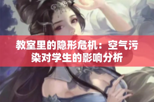 教室里的隐形危机：空气污染对学生的影响分析