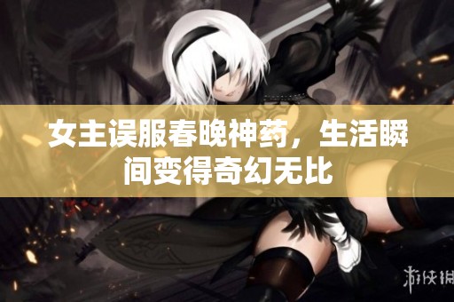 女主误服春晚神药，生活瞬间变得奇幻无比