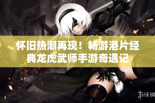 怀旧热潮再现！畅游港片经典龙虎武师手游奇遇记