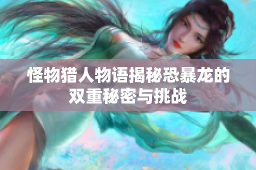 怪物猎人物语揭秘恐暴龙的双重秘密与挑战