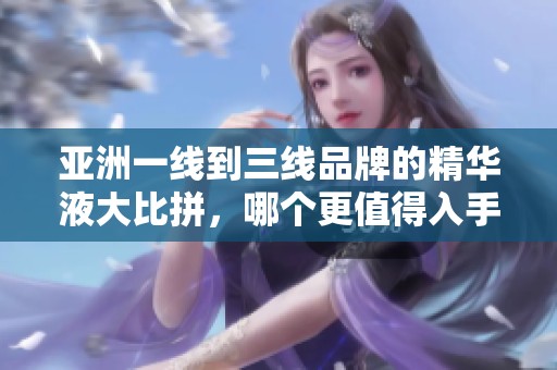 亚洲一线到三线品牌的精华液大比拼，哪个更值得入手？