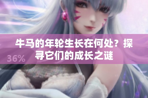 牛马的年轮生长在何处？探寻它们的成长之谜