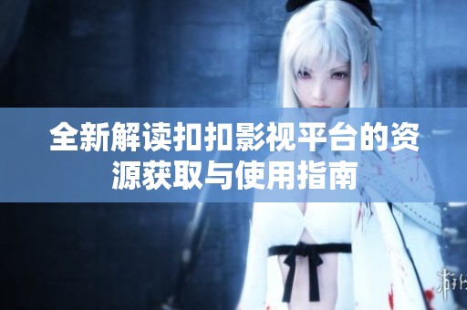 全新解读扣扣影视平台的资源获取与使用指南