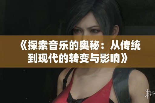 《探索音乐的奥秘：从传统到现代的转变与影响》