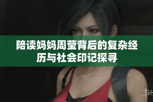 陪读妈妈周莹背后的复杂经历与社会印记探寻