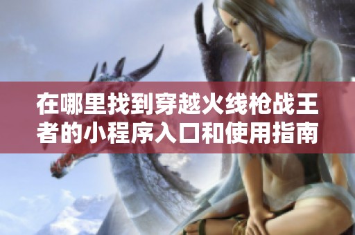 在哪里找到穿越火线枪战王者的小程序入口和使用指南