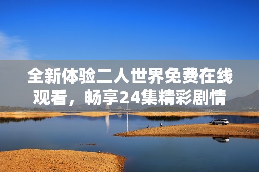全新体验二人世界免费在线观看，畅享24集精彩剧情
