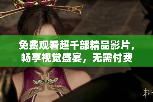 免费观看超千部精品影片，畅享视觉盛宴，无需付费