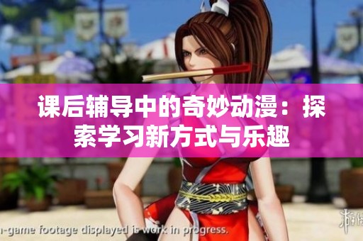 课后辅导中的奇妙动漫：探索学习新方式与乐趣