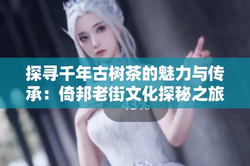 探寻千年古树茶的魅力与传承：倚邦老街文化探秘之旅