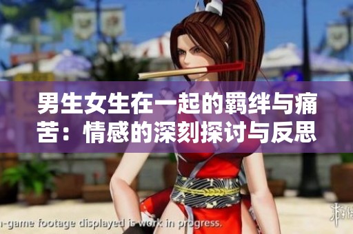 男生女生在一起的羁绊与痛苦：情感的深刻探讨与反思
