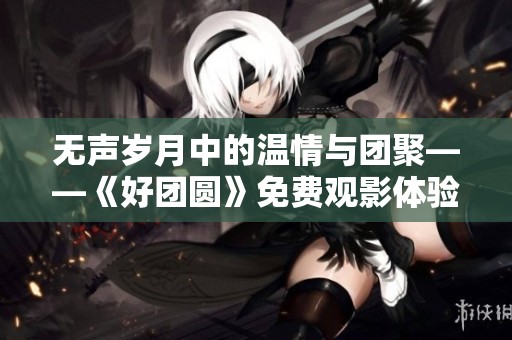 无声岁月中的温情与团聚——《好团圆》免费观影体验