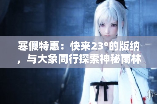 寒假特惠：快来23°的版纳，与大象同行探索神秘雨林之旅