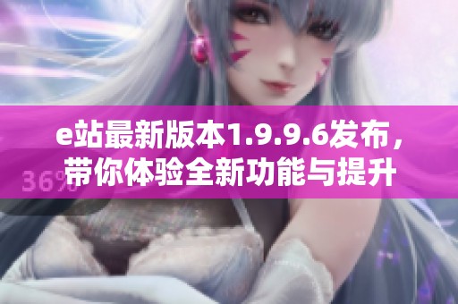 e站最新版本1.9.9.6发布，带你体验全新功能与提升
