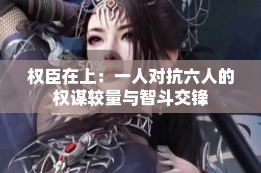 权臣在上：一人对抗六人的权谋较量与智斗交锋