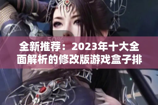全新推荐：2023年十大全面解析的修改版游戏盒子排行