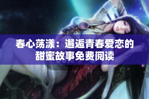 春心荡漾：邂逅青春爱恋的甜蜜故事免费阅读