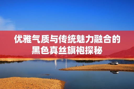 优雅气质与传统魅力融合的黑色真丝旗袍探秘