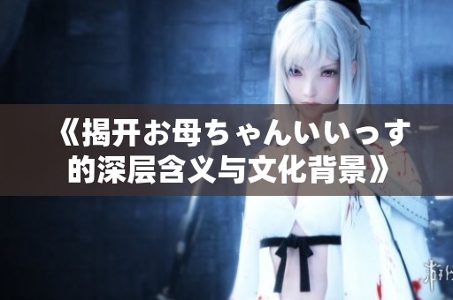《揭开お母ちゃんいいっす的深层含义与文化背景》