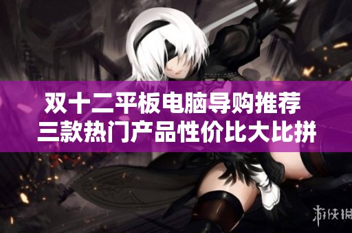 双十二平板电脑导购推荐 三款热门产品性价比大比拼
