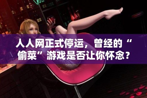 人人网正式停运，曾经的“偷菜”游戏是否让你怀念？