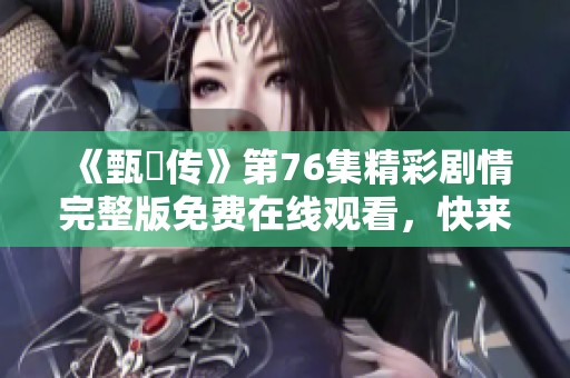 《甄嬛传》第76集精彩剧情完整版免费在线观看，快来体验！