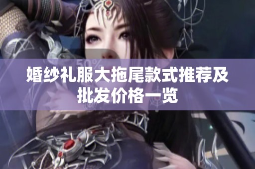 婚纱礼服大拖尾款式推荐及批发价格一览