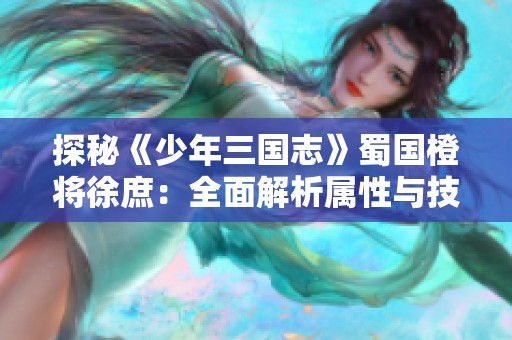 探秘《少年三国志》蜀国橙将徐庶：全面解析属性与技能搭配策略