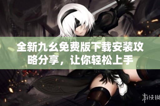 全新九幺免费版下载安装攻略分享，让你轻松上手