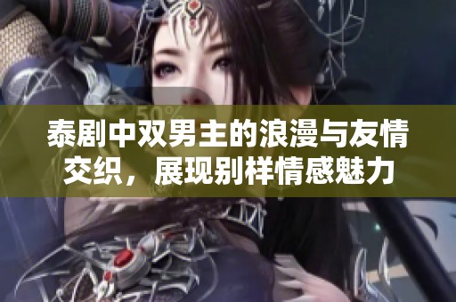 泰剧中双男主的浪漫与友情交织，展现别样情感魅力